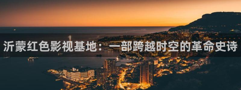 蜜桃电影：沂蒙红色影视基地：一部跨越时空的革命史诗